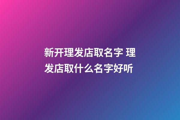 新开理发店取名字 理发店取什么名字好听-第1张-店铺起名-玄机派